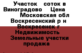 Участок 6 соток в Виноградово! › Цена ­ 350 000 - Московская обл., Воскресенский р-н, Воскресенск г. Недвижимость » Земельные участки продажа   